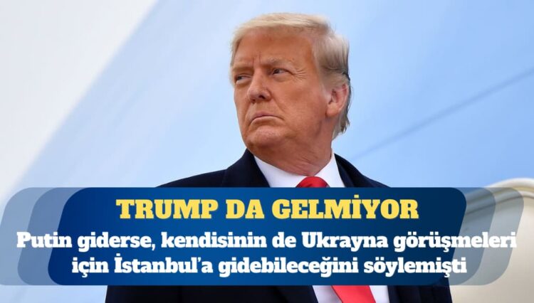 Putin’in ardından Trump’ın da Ukrayna görüşmeleri için İstanbul’a gitmeyeceği açıklandı
