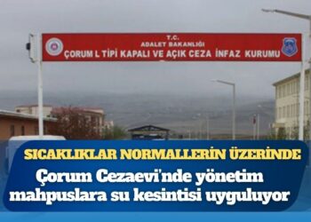 Sıcaklıklar mevsim normallerinin üzerinde: Çorum Cezaevi’nde yönetim mahpuslara su kesintisi uyguluyor