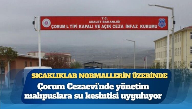 Sıcaklıklar mevsim normallerinin üzerinde: Çorum Cezaevi’nde yönetim mahpuslara su kesintisi uyguluyor
