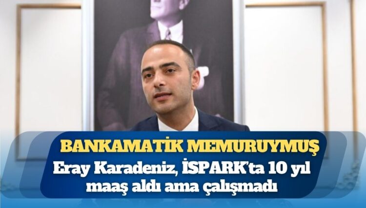 Yeni başkan bankamatik memuruymuş: Eray Karadeniz, İSPARK’ta 10 yıl maaş aldı ama çalışmadı