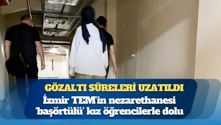 Gözaltı süreleri uzatıldı: İzmir TEM’in nezarethanesi ‘başörtülü’ kız öğrencilerle dolu