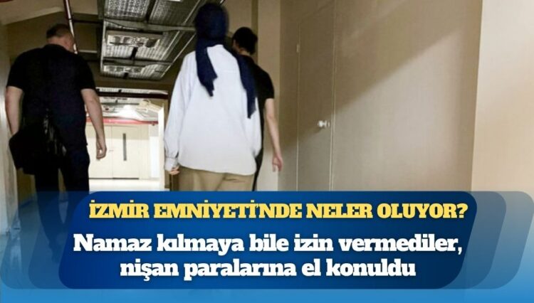 Namaz kılmaya bile izin vermediler, nişan paralarına el konuldu: İzmir Emniyeti’nde neler oluyor?