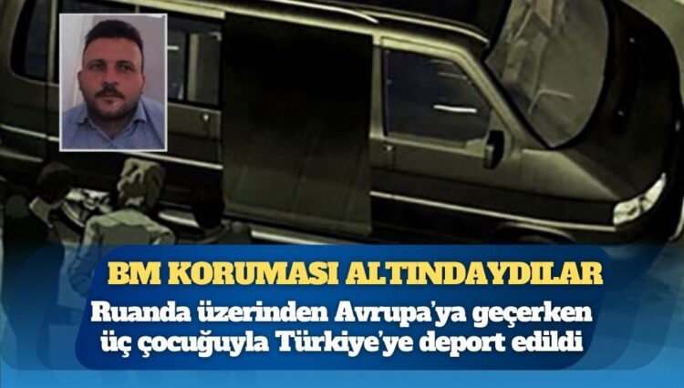 BM korumasındaki aile Avrupa’ya geçerken Ruanda’da yakalanıp Türkiye’ye deport edildi