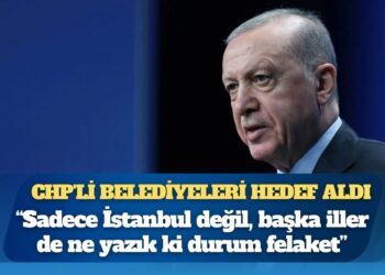 Erdoğan, CHP’li belediyeleri hedef aldı: Sadece İstanbul değil, başka iller de ne yazık ki durum felaket
