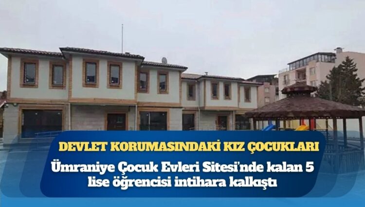 Devlet korumasındaki kız çocukları: Ümraniye Çocuk Evleri Sitesi’nde kalan 5 lise öğrencisi intihara kalkıştı
