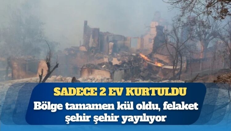 Felaket şehir şehir yayılıyor: Sadece 2 ev kurtuldu, bölge tamamen kül oldu