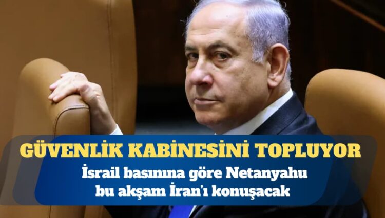 İsrail basını: Netanyahu, bu akşam İran’ı konuşmak için kabineyi toplayacak
