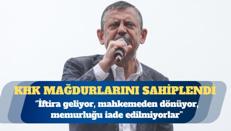 CHP Genel Başkanı Özgür Özel: Özellikle KHK mağdurları var. İftira geliyor, mahkemeden dönüyor, memurluğu iade edilmiyorlar
