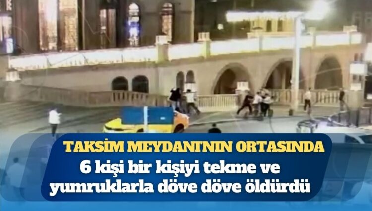 6 kişi Taksim Meydanı’nın ortasında bir kişiyi döve döve öldürdü