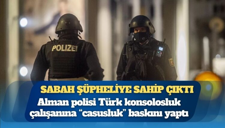 Sabah gazetesi şüpheliye sahip çıktı: Alman polisi Türk konsolosluk çalışanına “casusluk” baskını yaptı