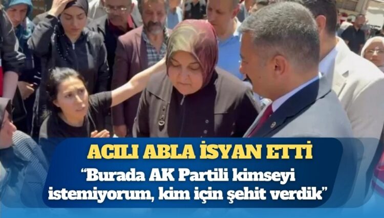 Acılı abla isyan etti: “Burada AK Partili kimseyi istemiyorum, kim için şehit verdik…”