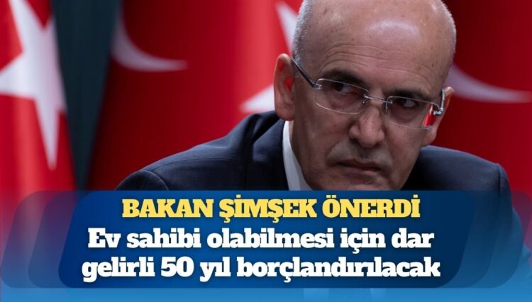 Bakan Mehmet Şimşek önerdi: Ev sahibi olabilmesi için dar gelirli 50 yıl borçlandırılacak