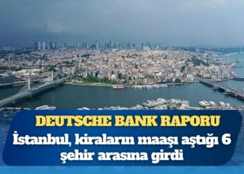 Deutsche Bank raporu: İstanbul maaştan fazla kiranın ödendiği altı şehirden biri oldu