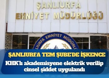 Şanlıurfa TEM Şube’de işkence: KHK’lı akademisyene elektrik verilip cinsel şiddet uygulandı