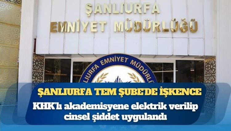 Şanlıurfa TEM Şube’de işkence: KHK’lı akademisyene elektrik verilip cinsel şiddet uygulandı