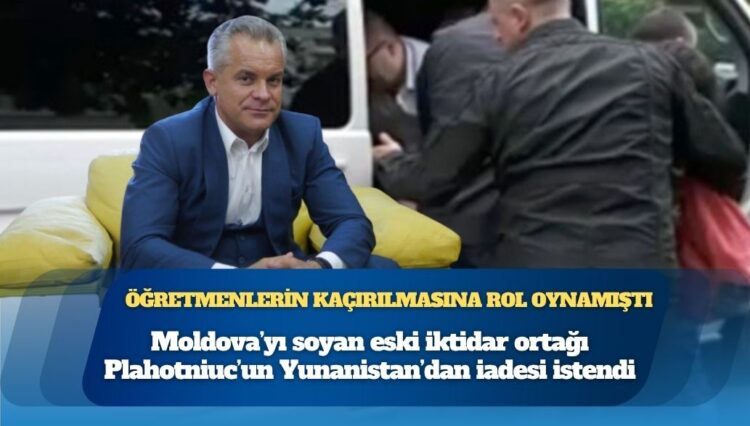 Öğretmenlerin kaçırılmasına rol oynamıştı; Moldova’yı soyan eski iktidar ortağı Plahotniuc’un Yunanistan’dan iadesi istendi