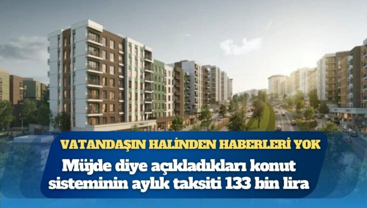 Müjde diye açıkladıkları konut sisteminin aylık taksiti 133 bin lira