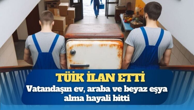 TÜİK ilan etti; vatandaşın ev, araba ve beyaz eşya alma hayali bitti