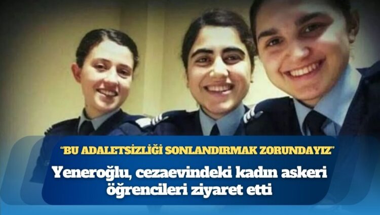 Mustafa Yeneroğlu, cezaevindeki kadın askeri öğrencileri ziyaret etti: “Bu adaletsizliği sonlandırmak zorundayız”