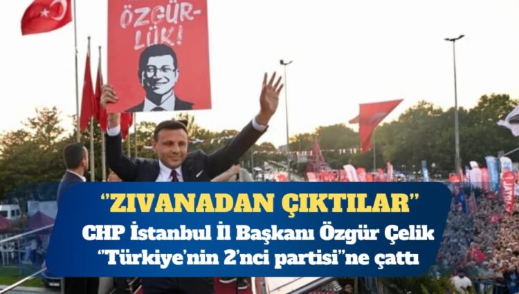 CHP İstanbul İl Başkanı Özgür Çelik: Türkiye’nin 2’nci partisi zıvanadan çıktı