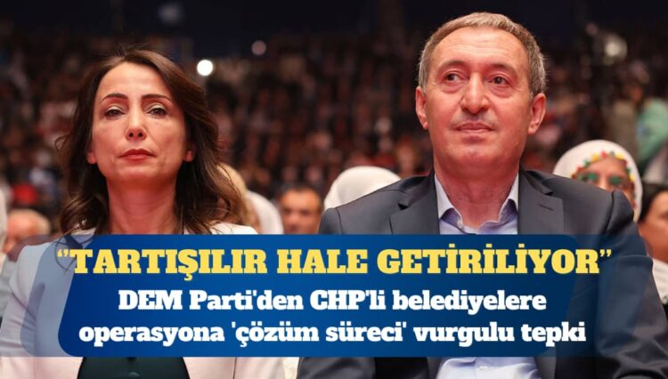 DEM Parti’den CHP’li belediyelere operasyona ‘çözüm süreci’ vurgulu tepki: Süreç, tartışılır hale getiriliyor
