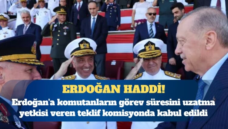 Erdoğan’a komutanların görev süresini uzatma yetkisi veren teklif komisyonda kabul edildi