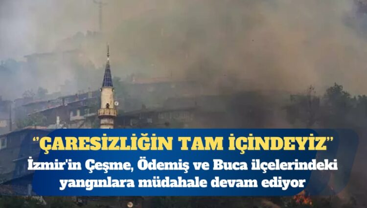Çeşme, Ödemiş ve Buca’da orman yangınları: Gördükçe yüreğimiz parçalanıyor