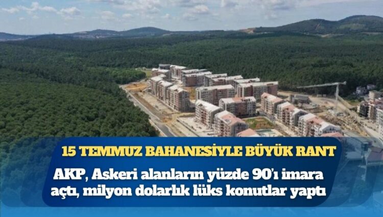 15 Temmuz bahanesiyle büyük rant: AKP, askeri alanların yüzde 90’ını imara açtı, milyon dolarlık lüks konutlar yaptı