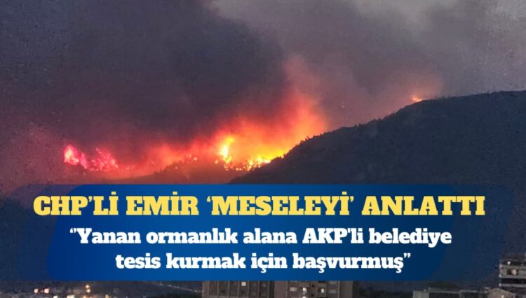 CHP’li vekil Murat Emir: Yanan ormanlık alana AKP’li belediye tesis kurmak için başvurmuş