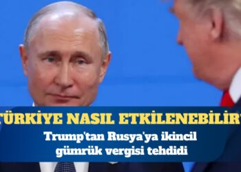 Trump’tan Rusya’ya ikincil gümrük vergisi tehdidi: Türkiye nasıl etkilenebilir?