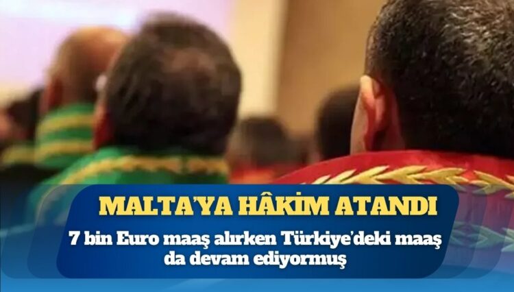 Malta’ya hâkim atandı: 7 bin Euro maaş alırken Türkiye’deki maaş da devam ediyormuş
