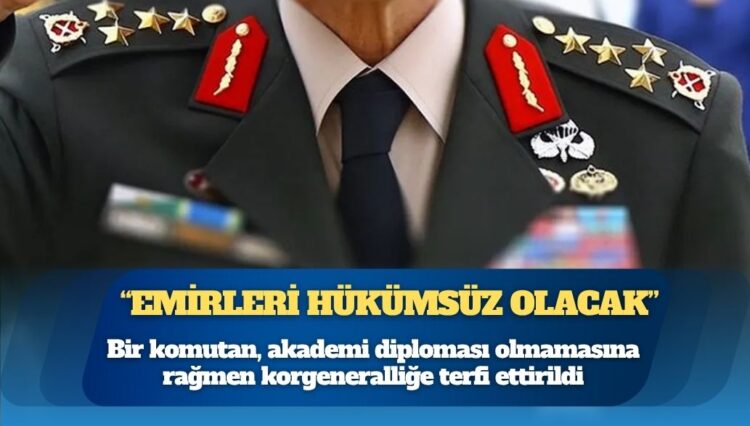 Bir komutan diploması olmamasına rağmen korgeneralliğe terfi ettirildi: “Emirleri ve attığı imzaları hükümsüz olacak”
