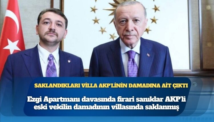 Ezgi Apartmanı davasında firari sanıklar AKP’li eski vekilin damadının villasında saklanmış