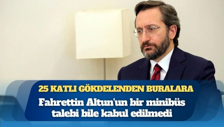 25 katlı gökdelenden buralara: Fahrettin Altun’un bir minibüs talebi bile kabul edilmedi