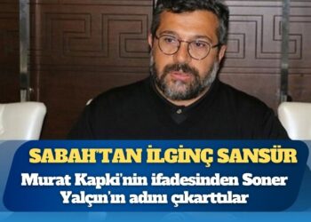 Sabah’tan ilginç sansür: Murat Kapki’nin ifadesinden Soner Yalçın’ın adını çıkarttılar