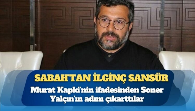 Sabah’tan ilginç sansür: Murat Kapki’nin ifadesinden Soner Yalçın’ın adını çıkarttılar