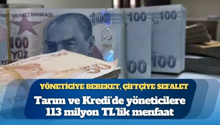 Yöneticiye bereket, çiftçiye sefalet: Tarım ve Kredi’de yöneticilere 113 milyon TL’lik menfaat