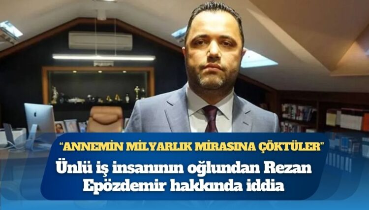 Ünlü iş insanının oğlundan Rezan Epözdemir hakkında iddia: Annemin milyarlık mirasına çöktüler