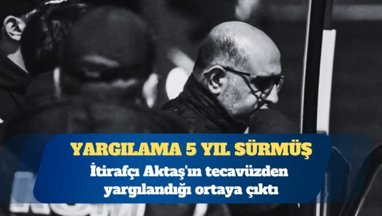İtirafçı Aziz İhsan Aktaş’ın tecavüzden yargılandığı ortaya çıktı