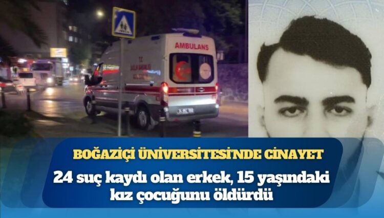 Boğaziçi Üniversitesi’nin Güney Kampüsü’nde cinayet: 24 suç kaydı olan erkek, 15 yaşındaki kız çocuğunu öldürdü