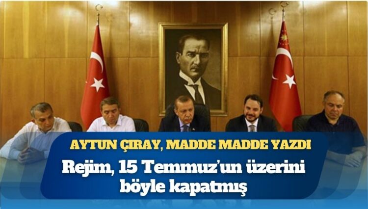 Aytun Çıray, madde madde yazdı: İktidar, 15 Temmuz’un üzerini böyle kapatmış