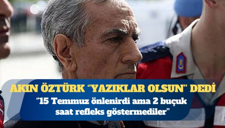 Akın Öztürk: 15 Temmuz önlenirdi ama 2 buçuk saat refleks göstermediler