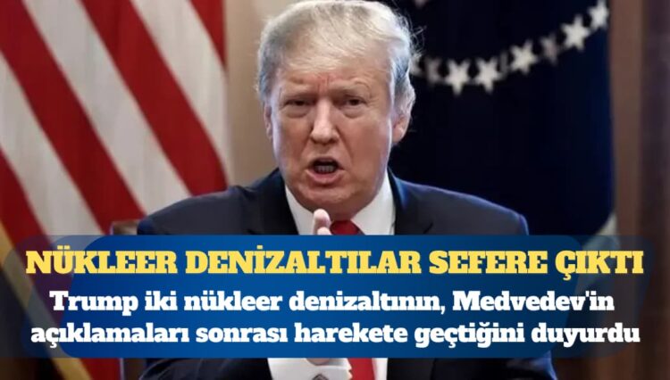 ABD Başkanı Donald Trump iki nükleer denizaltının, Medvedev’in açıklamaları sonrası harekete geçtiğini duyurdu
