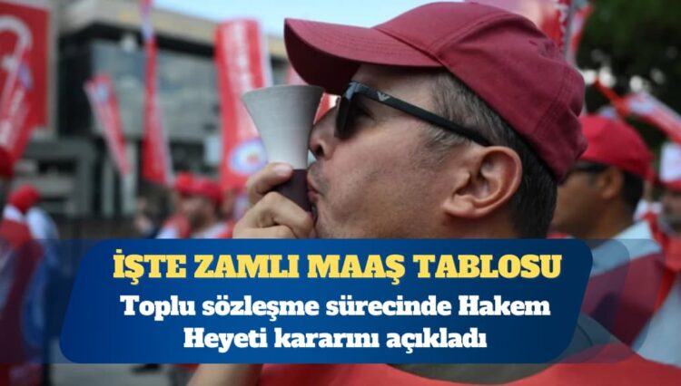 Toplu sözleşme sürecinde Hakem Heyeti kararını açıkladı: İşte zamlı maaş tablosu