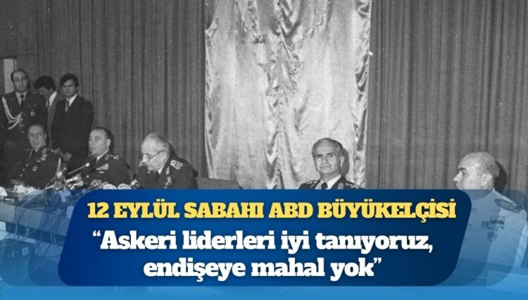 12 Eylül sabahı ABD Büyükelçisi: ‘Askeri liderleri iyi tanıyoruz, endişeye mahal yok’