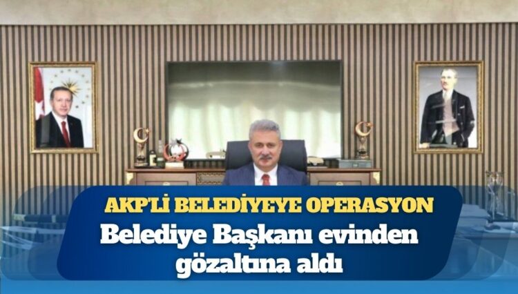 AKP’li belediyeye operasyon: Belediye başkanı evinden gözaltına alındı