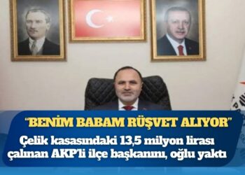 Çelik kasasındaki 13,5 milyon lirası çalınan AKP’li ilçe başkanını, oğlu yaktı: “Benim babam rüşvet alıyor”