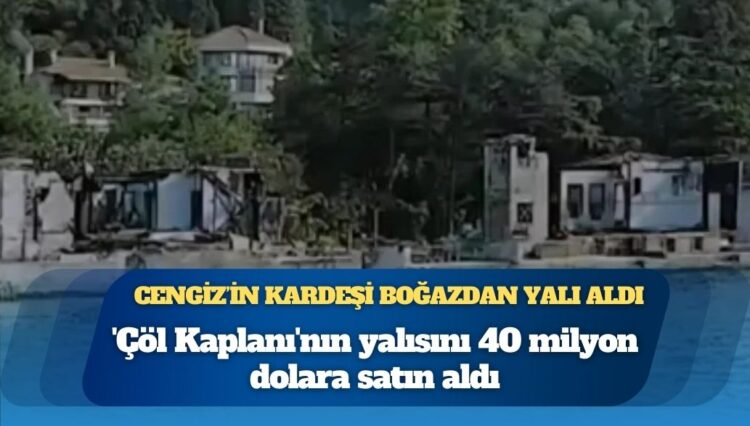‘Çöl Kaplanı’nın yalısını Mehmet Cengiz’in kardeşi 40 milyon dolara satın aldı