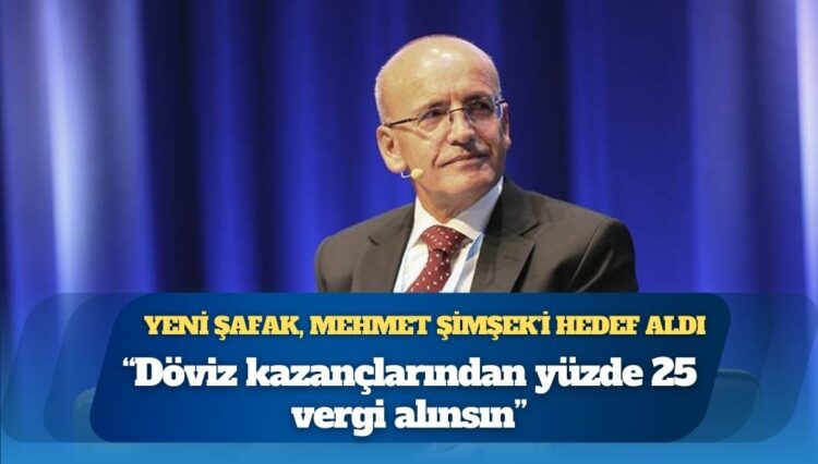 Yeni Şafak, Mehmet Şimşek’i hedef aldı: Döviz kazançlarından yüzde 25 vergi alınsın