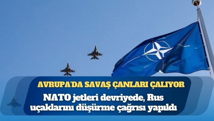 Avrupa’da savaş çanları çalıyor: NATO jetleri devriyede, Rus uçaklarını düşürme çağrısı yapıldı